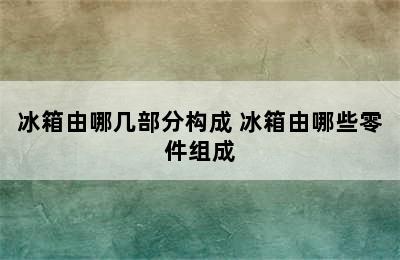 冰箱由哪几部分构成 冰箱由哪些零件组成